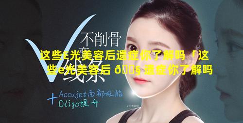 这些E光美容后遗症你了解吗「这些e光美容后 🐧 遗症你了解吗」